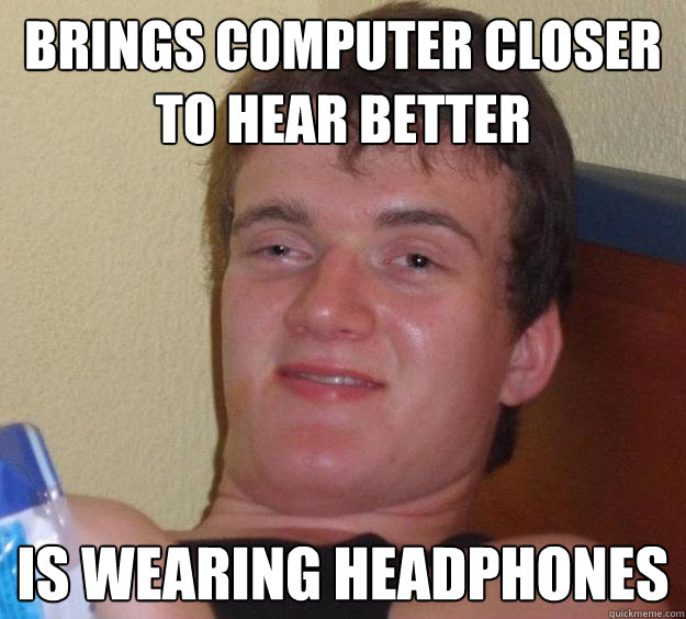 Brings computer closer to hear better is wearing headphones  10 Guy