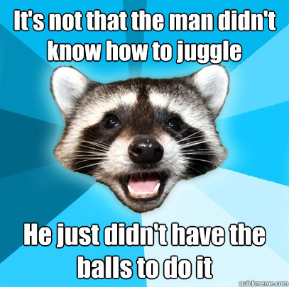 It's not that the man didn't know how to juggle He just didn't have the balls to do it - It's not that the man didn't know how to juggle He just didn't have the balls to do it  Lame Pun Coon