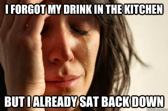 I forgot my drink in the kitchen But I already sat back down  First World Problems