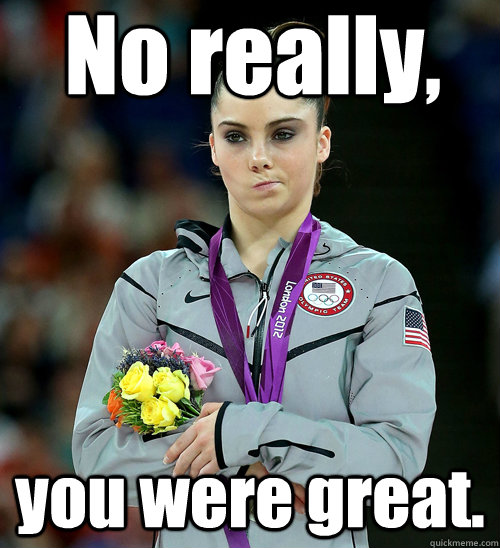 No really, you were great.  McKayla Not Impressed