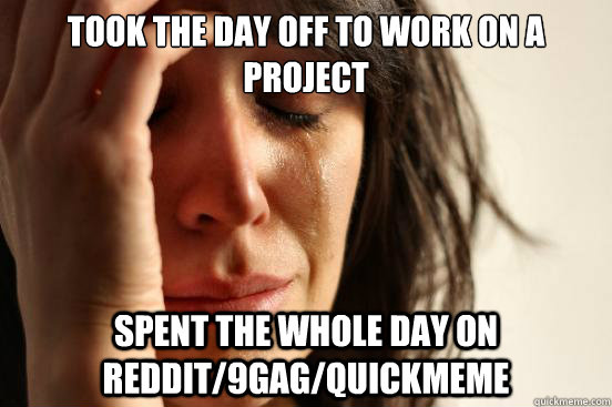 Took the day off to work on a project spent the whole day on reddit/9Gag/quickmeme  First World Problems