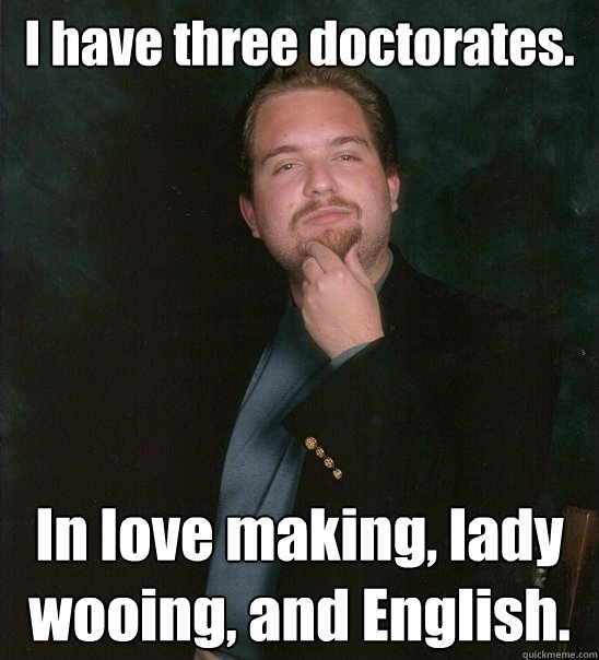 I have three doctorates. In love making, lady wooing, and English.  