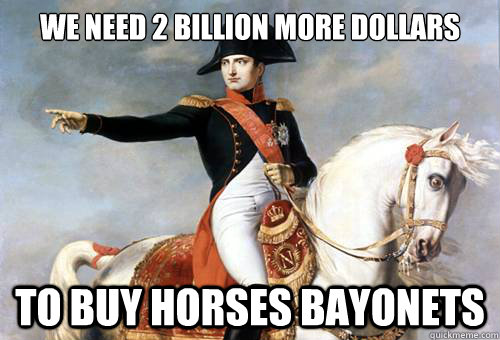 we need 2 billion more dollars to buy horses bayonets   Smarmy Napoleon