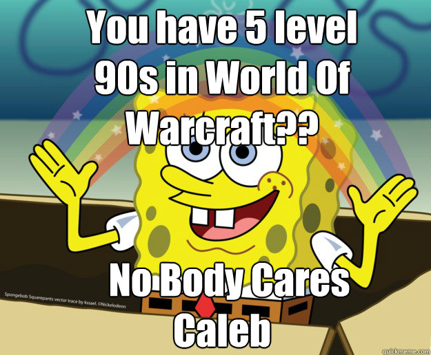 You have 5 level 90s in World Of Warcraft??


  No Body Cares Caleb - You have 5 level 90s in World Of Warcraft??


  No Body Cares Caleb  Nobody Cares