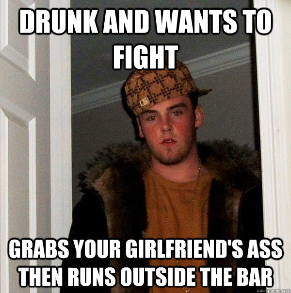 DRUNK AND WANTS TO FIGHT GRABS YOUR GIRLFRIEND'S ASS THEN RUNS OUTSIDE THE BAR - DRUNK AND WANTS TO FIGHT GRABS YOUR GIRLFRIEND'S ASS THEN RUNS OUTSIDE THE BAR  Scumbag Steve