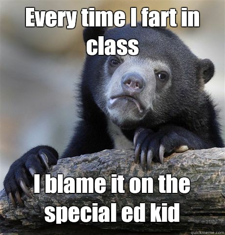 Every time I fart in class I blame it on the special ed kid - Every time I fart in class I blame it on the special ed kid  Confession Bear