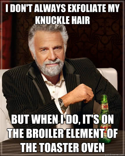 I don't always exfoliate my knuckle hair But when i do, it's on the broiler element of the toaster oven  The Most Interesting Man In The World