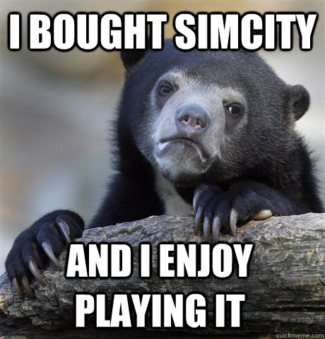 I bought Simcity and I enjoy playing it  Confession Bear