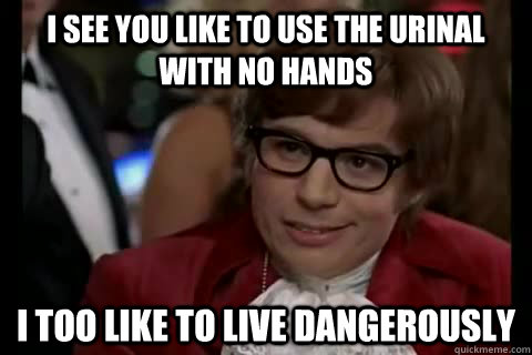 I see you like to use the urinal with no hands i too like to live dangerously  Dangerously - Austin Powers