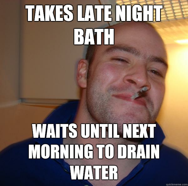 Takes late night bath Waits until next morning to drain water - Takes late night bath Waits until next morning to drain water  Misc