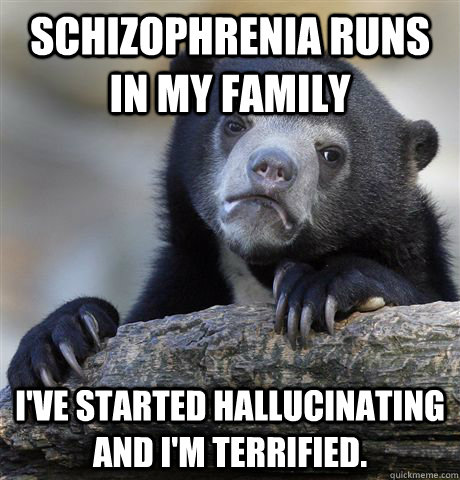 Schizophrenia runs in my family I've started hallucinating and I'm terrified.  Confession Bear