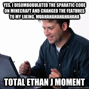 YES. I disombobulated the sparatic code on Minecraft and changed the features to my liking. Muahahahahahahaha Total Ethan J Moment  Lonely Computer Guy