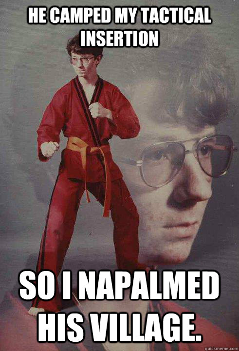 He camped my tactical insertion So I napalmed his village. - He camped my tactical insertion So I napalmed his village.  Karate Kyle