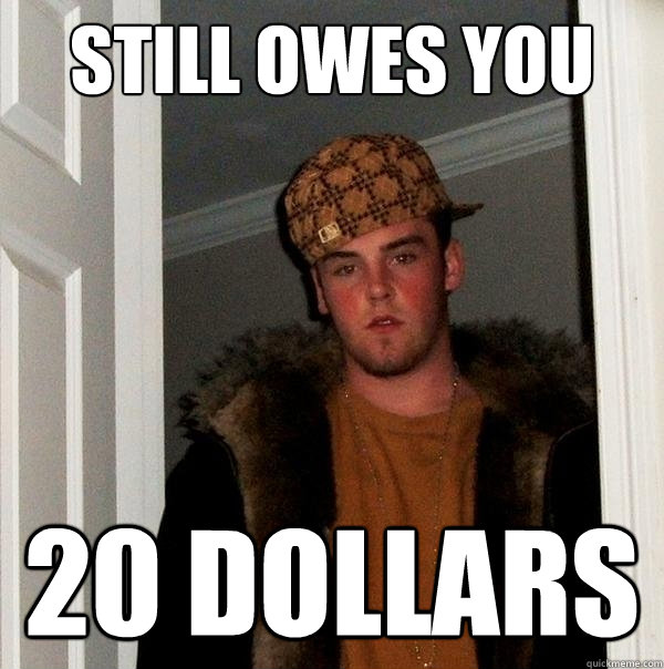 still owes you 20 dollars  Scumbag Steve