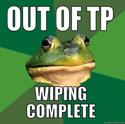 Every roommate I've ever had - OUT OF TP WIPING COMPLETE Foul Bachelor Frog