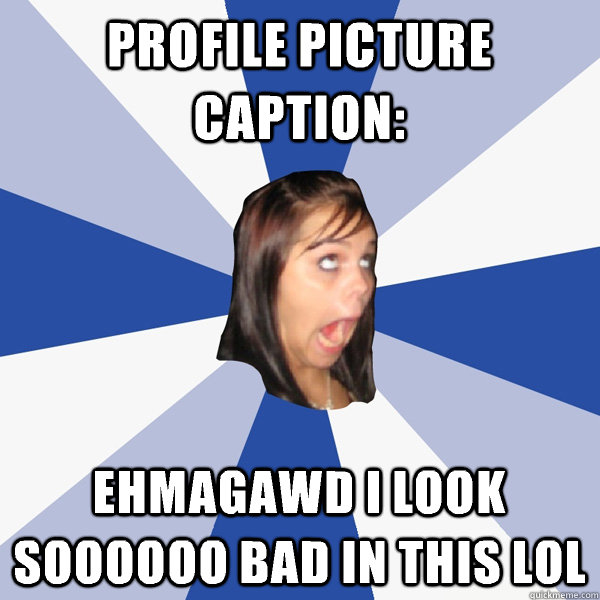 Profile picture caption: Ehmagawd I look soooooo bad in this lol  Annoying Facebook Girl