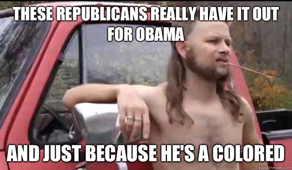 These Republicans really have it out for Obama And just because he's a Colored  Almost Politically Correct Redneck