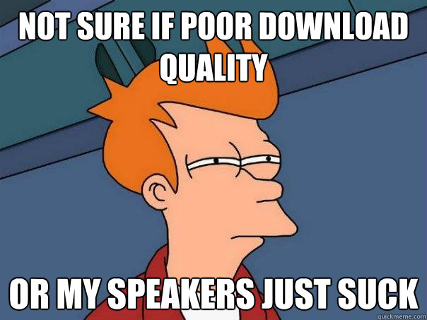 not sure if poor download quality Or my speakers just suck  Futurama Fry