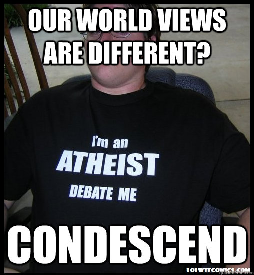 our world views are different? condescend  Scumbag Atheist