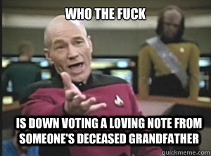 who the fuck is down voting a loving note from someone's deceased grandfather  Annoyed Picard