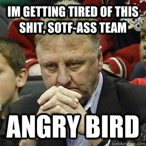 im getting tired of this shit, sotf-ass team Angry Bird  Angry Larry Bird