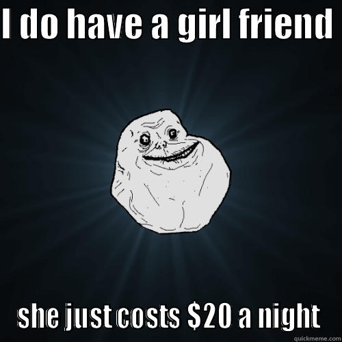 I DO HAVE A GIRL FRIEND  SHE JUST COSTS $20 A NIGHT Forever Alone