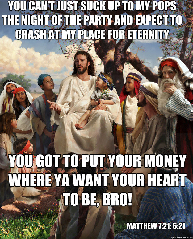 You can’t just suck up to my pops the night of the party and expect to crash at my place for eternity you got to put your money where ya want your heart to be, bro!
 Matthew 7:21; 6:21  - You can’t just suck up to my pops the night of the party and expect to crash at my place for eternity you got to put your money where ya want your heart to be, bro!
 Matthew 7:21; 6:21   Story Time Jesus