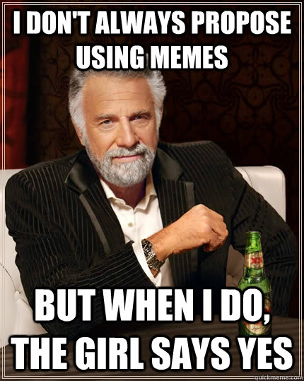 I don't always propose using memes but when I do, the girl says yes  The Most Interesting Man In The World