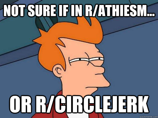 Not sure if in r/Athiesm... Or r/Circlejerk  Futurama Fry