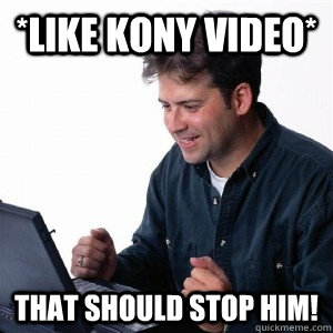 *LIKE kony video* that should stop him!  Lonely Computer Guy