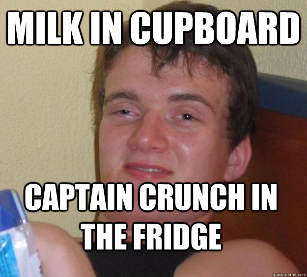 Milk in cupboard Captain Crunch in the fridge  10 Guy
