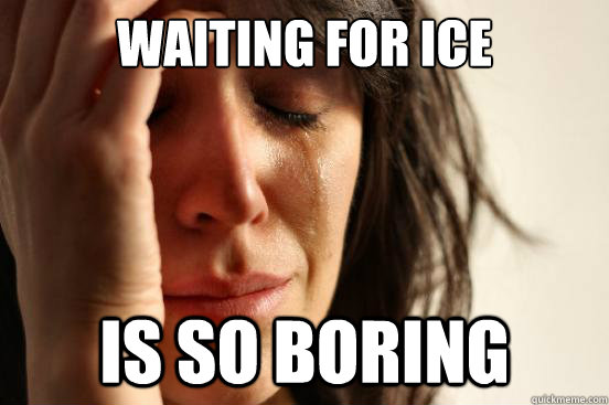 waiting for ice is so boring  First World Problems