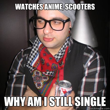 Watches anime, scooters why am i still single   Oblivious Hipster