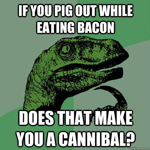 If you pig out while eating bacon Does that make you a cannibal?  Philosoraptor