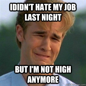 Ididn't hate my job last night but I'm not high anymore  