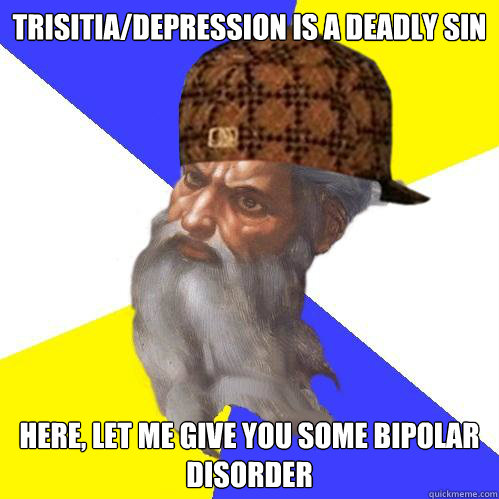 Trisitia/Depression is a deadly sin Here, let me give you some Bipolar Disorder  Scumbag God is an SBF