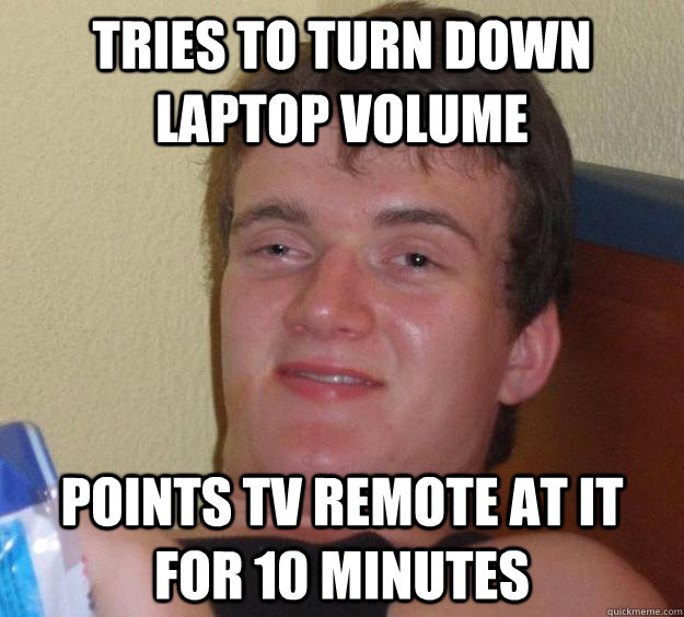 Tries to turn down laptop volume Points tv remote at it for 10 minutes  10 Guy