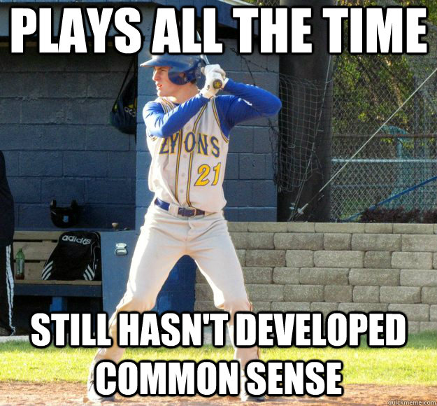 Plays all the time still hasn't developed common sense - Plays all the time still hasn't developed common sense  LT Baseball