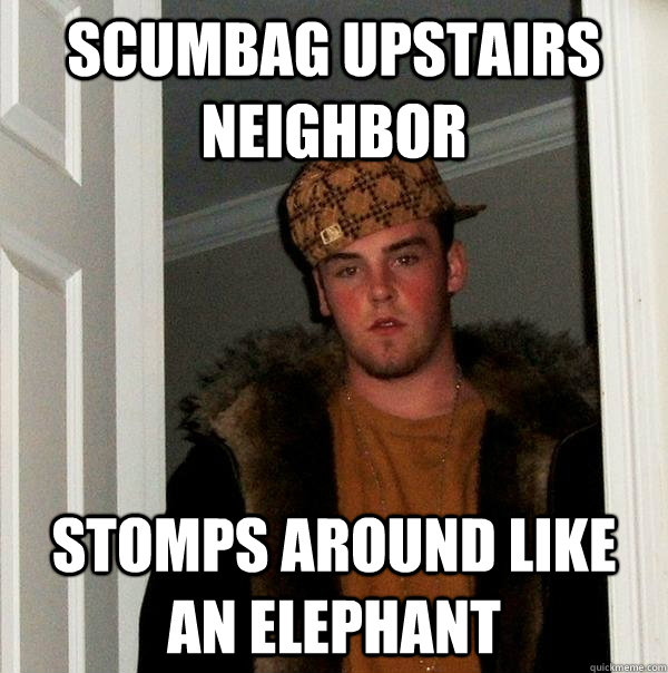 Scumbag Upstairs Neighbor Stomps Around Like An Elephant - Scumbag Upstairs Neighbor Stomps Around Like An Elephant  Scumbag Steve