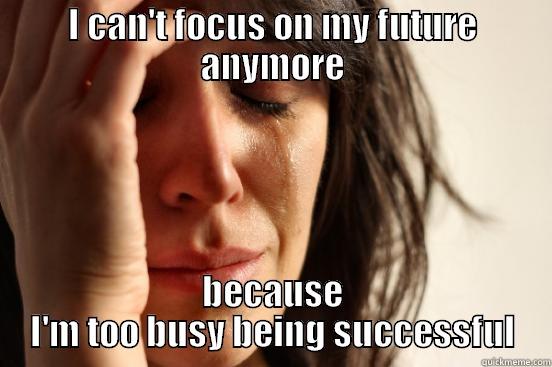 I CAN'T FOCUS ON MY FUTURE ANYMORE BECAUSE I'M TOO BUSY BEING SUCCESSFUL First World Problems