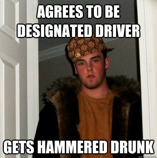 Agrees to be designated driver gets hammered drunk  Scumbag Steve