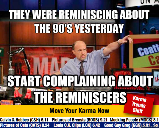 They were reminiscing about the 90's yesterday Start complaining about the reminiscers  Mad Karma with Jim Cramer