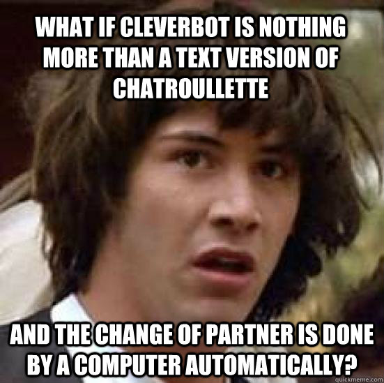 what if cleverbot is nothing more than a text version of chatroullette and the change of partner is done by a computer automatically?  conspiracy keanu