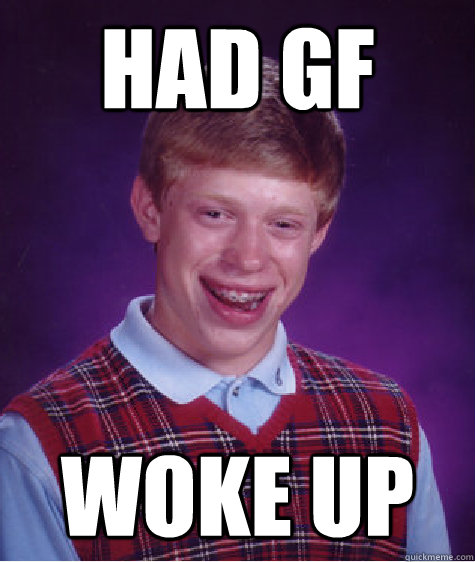 Had gf 
 woke up  Bad Luck Brian