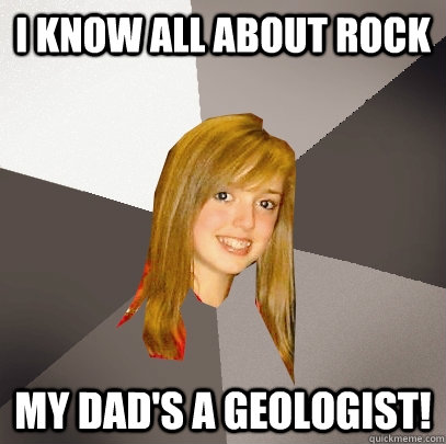I know all about rock my dad's a geologist! - I know all about rock my dad's a geologist!  Musically Oblivious 8th Grader