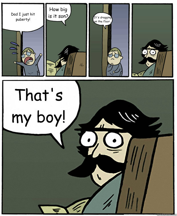 Dad I just hit puberty! How big is it son? It's dragging on the floor.. That's my boy! - Dad I just hit puberty! How big is it son? It's dragging on the floor.. That's my boy!  Stare Dad