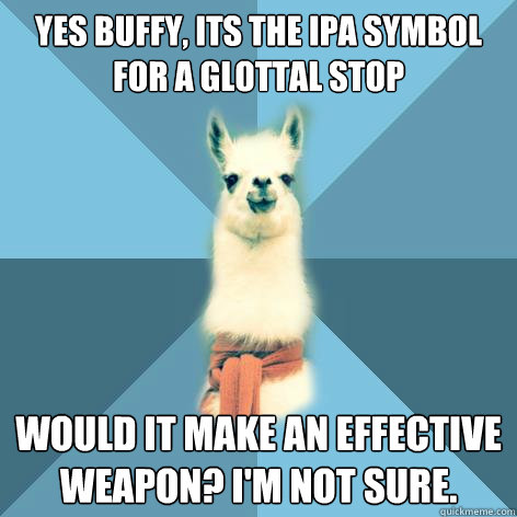 Yes Buffy, its the IPA symbol for a glottal stop Would it make an effective weapon? I'm not sure. - Yes Buffy, its the IPA symbol for a glottal stop Would it make an effective weapon? I'm not sure.  Linguist Llama