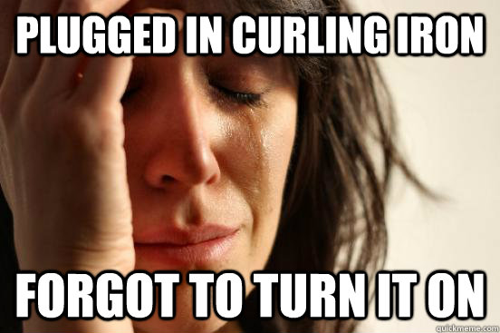 Plugged in curling iron Forgot to turn it on - Plugged in curling iron Forgot to turn it on  First World Problems