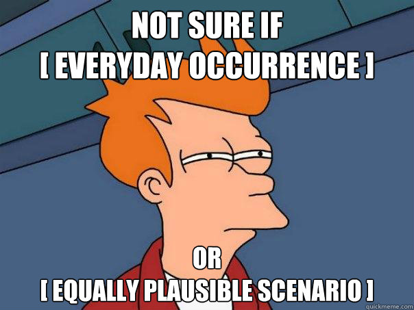 Not sure if 
[ everyday occurrence ] Or 
[ equally plausible scenario ]  Futurama Fry