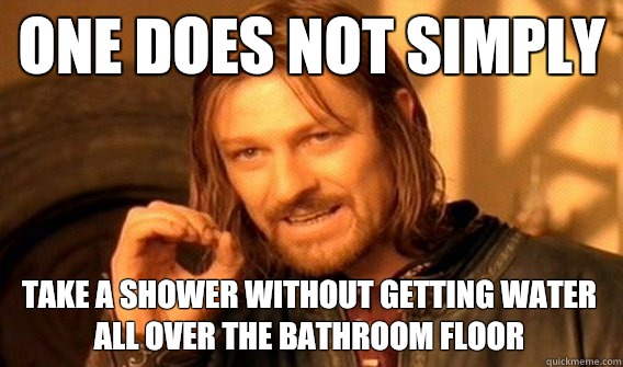 ONE DOES NOT SIMPLY TAKE A SHOWER WITHOUT GETTING WATER ALL OVER THE BATHROOM FLOOR - ONE DOES NOT SIMPLY TAKE A SHOWER WITHOUT GETTING WATER ALL OVER THE BATHROOM FLOOR  One Does Not Simply